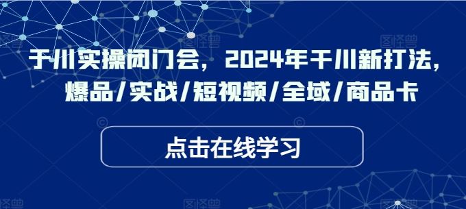 于川实操闭门会，2024年干川新打法，爆品/实战/短视频/全域/商品卡,速发云资源网