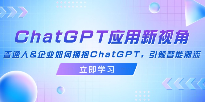 （12427期）ChatGPT应用新视角：普通人&企业如何拥抱ChatGPT，引领智能潮流,速发云资源网