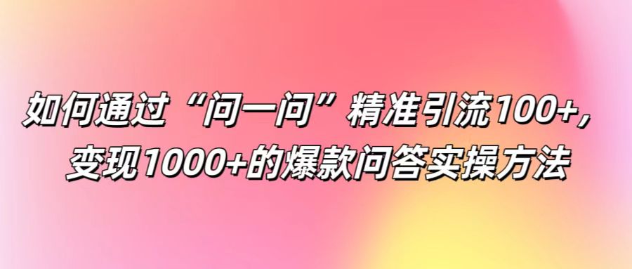 如何通过“问一问”精准引流100+， 变现1000+的爆款问答实操方法,速发云资源网