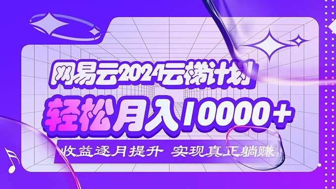 （12439期）2024网易云云梯计划  每月躺赚5000+,速发云资源网