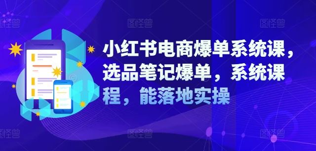 小红书电商爆单系统课，选品笔记爆单，系统课程，能落地实操,速发云资源网