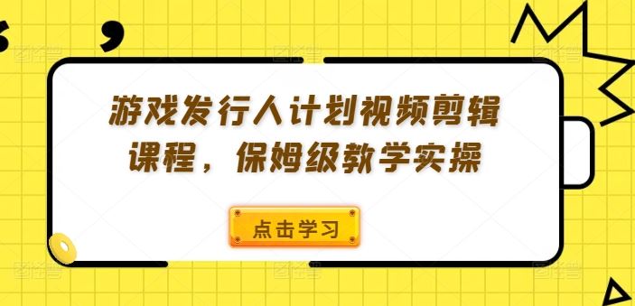 游戏发行人计划视频剪辑课程,保姆级教学实操,速发云资源网
