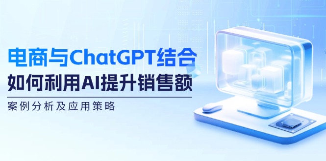 （12479期）电商与ChatGPT结合：如何利用AI提升销售额，案例分析及应用策略,速发云资源网