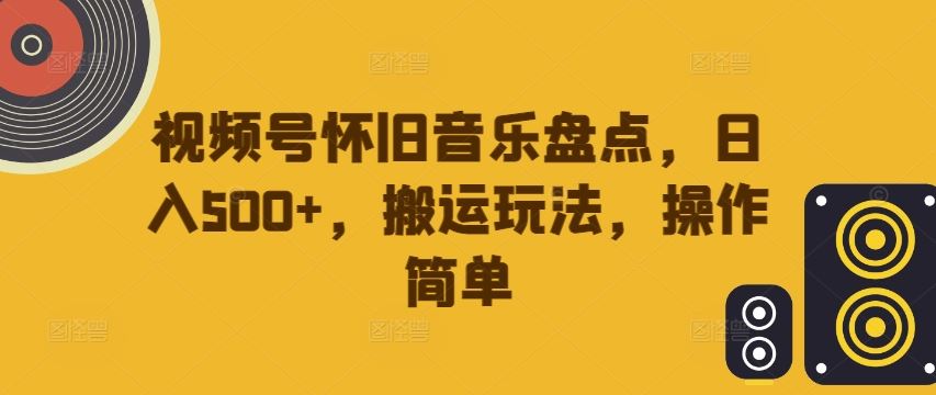 视频号怀旧音乐盘点，日入500+，搬运玩法，操作简单【揭秘】,速发云资源网