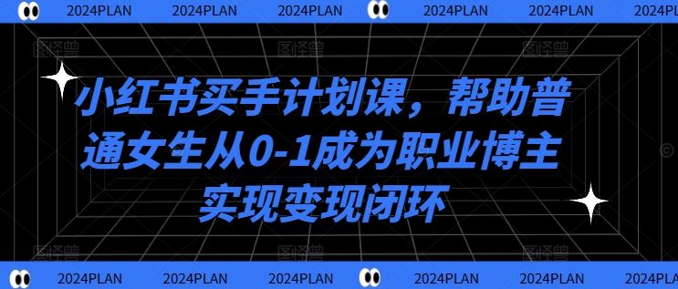小红书买手计划课，帮助普通女生从0-1成为职业博主实现变现闭环,速发云资源网