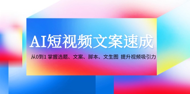 (12507期)AI短视频文案速成:从0到1 掌握选题、文案、脚本、文生图 提升视频吸引力,速发云资源网