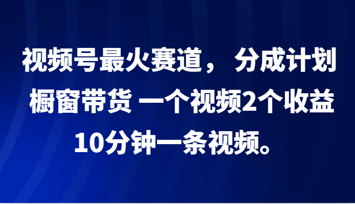 视频号最火赛道， 分成计划， 橱窗带货，一个视频2个收益，10分钟一条视频。,速发云资源网