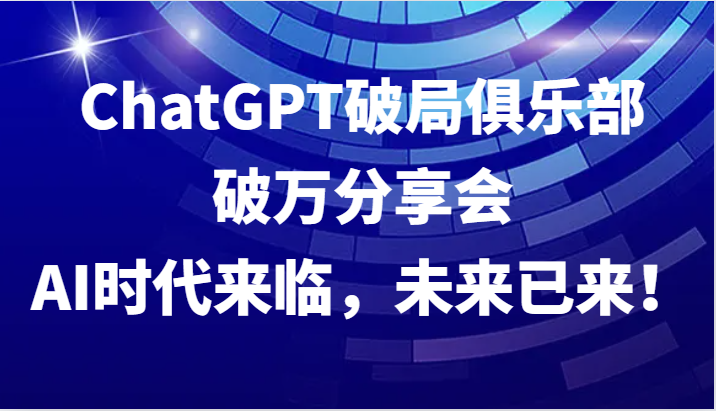 ChatGPT破局俱乐部破万分享会，AI时代来临，未来已来！,速发云资源网