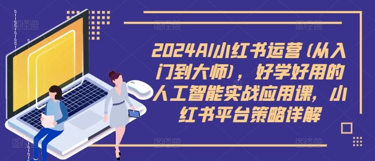 2024AI小红书运营(从入门到大师)，好学好用的人工智能实战应用课，小红书平台策略详解,速发云资源网