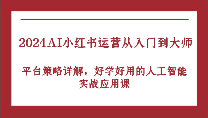 2024AI小红书运营从入门到大师，平台策略详解，好学好用的人工智能实战应用课,速发云资源网