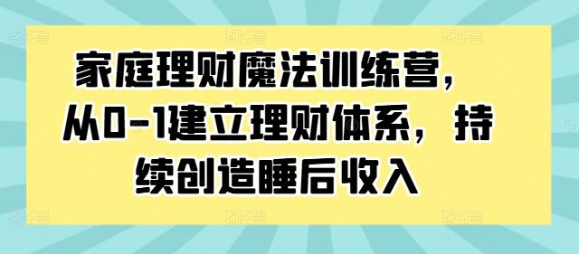 家庭理财魔法训练营,从0-1建立理财体系,持续创造睡后收入,速发云资源网