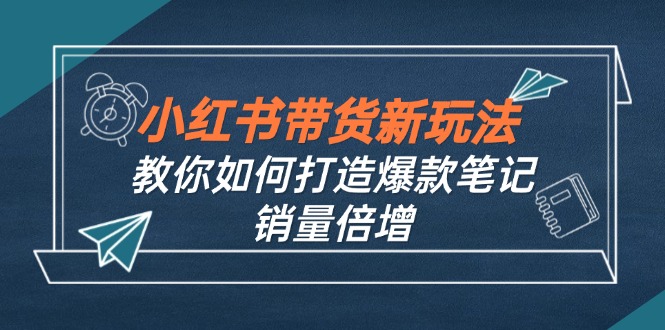 （12535期）小红书带货新玩法【9月课程】教你如何打造爆款笔记，销量倍增（无水印）,速发云资源网