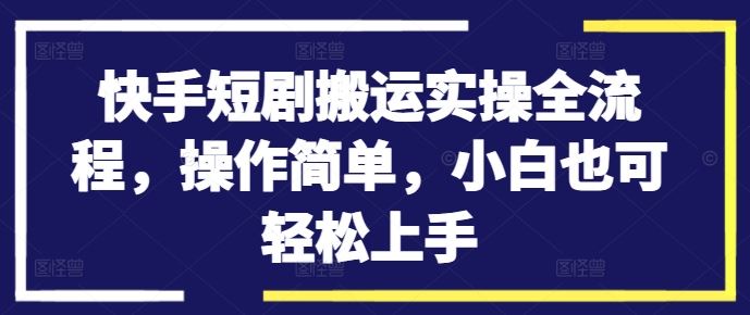 快手短剧搬运实操全流程，操作简单，小白也可轻松上手,速发云资源网