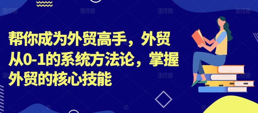 帮你成为外贸高手，外贸从0-1的系统方法论，掌握外贸的核心技能,速发云资源网