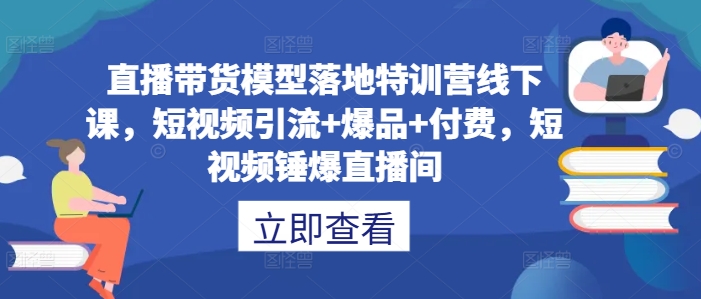 直播带货模型落地特训营线下课，​短视频引流+爆品+付费，短视频锤爆直播间,速发云资源网