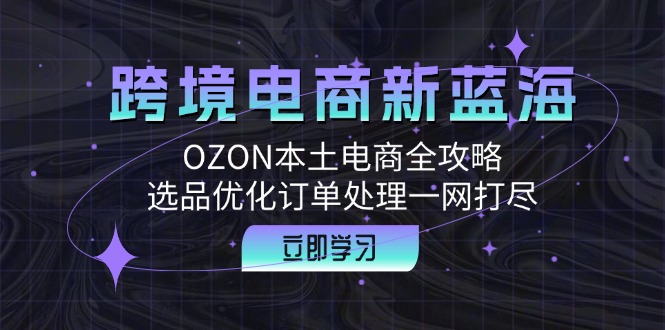跨境电商新蓝海：OZON本土电商全攻略，选品优化订单处理一网打尽,速发云资源网
