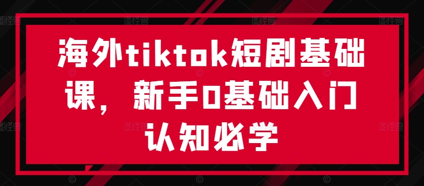 海外tiktok短剧基础课，新手0基础入门认知必学,速发云资源网
