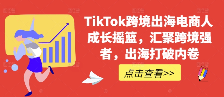 TikTok跨境出海电商人成长摇篮,汇聚跨境强者,出海打破内卷,速发云资源网