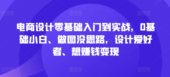 电商设计零基础入门到实战，0基础小白、做图没思路，设计爱好者、想赚钱变现,速发云资源网