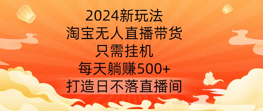 2024新玩法，淘宝无人直播带货，只需挂机，每天躺赚500+ 打造日不落直播间【揭秘】,速发云资源网