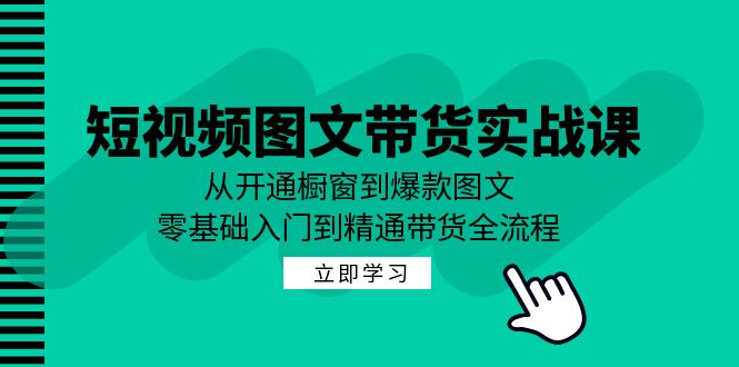 短视频图文带货实战课：从开通橱窗到爆款图文，零基础入门到精通带货,速发云资源网