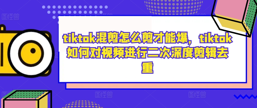 tiktok混剪怎么剪才能爆,tiktok如何对视频进行二次深度剪辑去重,速发云资源网