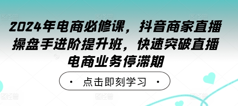 2024年电商必修课,抖音商家直播操盘手进阶提升班,快速突破直播电商业务停滞期,速发云资源网
