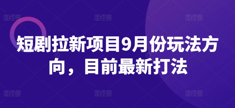 短剧拉新项目9月份玩法方向，目前最新打法,速发云资源网