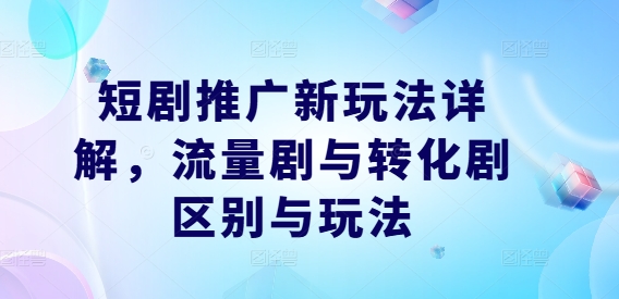 短剧推广新玩法详解，流量剧与转化剧区别与玩法,速发云资源网