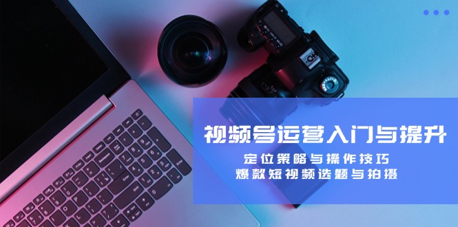 视频号运营入门与提升：定位策略与操作技巧，爆款短视频选题与拍摄,速发云资源网