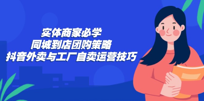 实体商家必学：同城到店团购策略：抖音外卖与工厂自卖运营技巧,速发云资源网