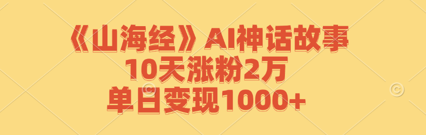 《山海经》AI神话故事，10天涨粉2万，单日变现1000+,速发云资源网