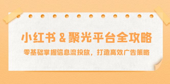 小红薯&聚光平台全攻略：零基础掌握信息流投放，打造高效广告策略,速发云资源网