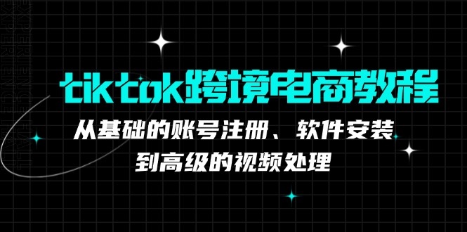 （12782期）tiktok跨境电商教程：从基础的账号注册、软件安装，到高级的视频处理,速发云资源网