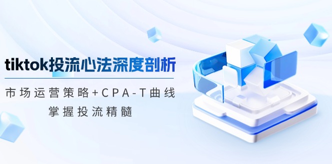 tiktok投流心法深度剖析：市场运营策略+CPA-T曲线，掌握投流精髓,速发云资源网