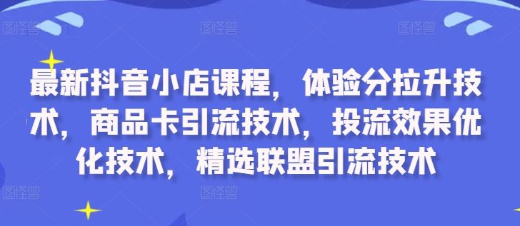 最新抖音小店课程，体验分拉升技术，商品卡引流技术，投流效果优化技术，精选联盟引流技术,速发云资源网