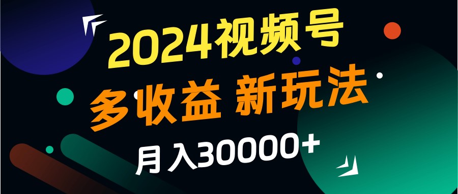 2024视频号多收益的新玩法，月入3w+，新手小白都能简单上手！,速发云资源网