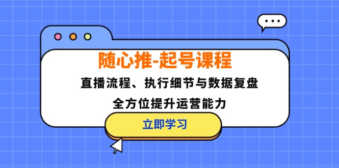 （12801期）随心推-起号课程：直播流程、执行细节与数据复盘，全方位提升运营能力,速发云资源网
