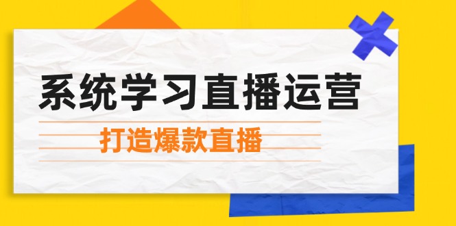 （12802期）系统学习直播运营：掌握起号方法、主播能力、小店随心推，打造爆款直播,速发云资源网
