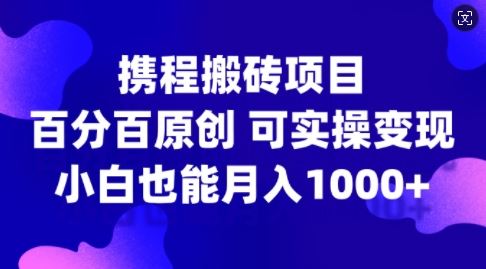 携程搬砖项目，百分百原创，可实操变现，新手小白月入1k+【揭秘】,速发云资源网
