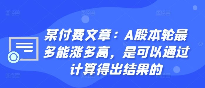 某付费文章：A股本轮最多能涨多高，是可以通过计算得出结果的,速发云资源网