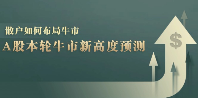 （12894期）A股本轮牛市新高度预测：数据统计揭示最高点位，散户如何布局牛市？,速发云资源网