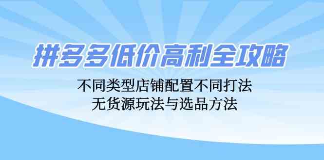 拼多多低价高利全攻略：不同类型店铺配置不同打法，无货源玩法与选品方法,速发云资源网