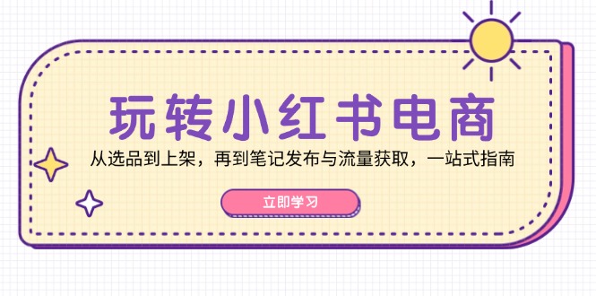 玩转小红书电商：从选品到上架，再到笔记发布与流量获取，一站式指南,速发云资源网