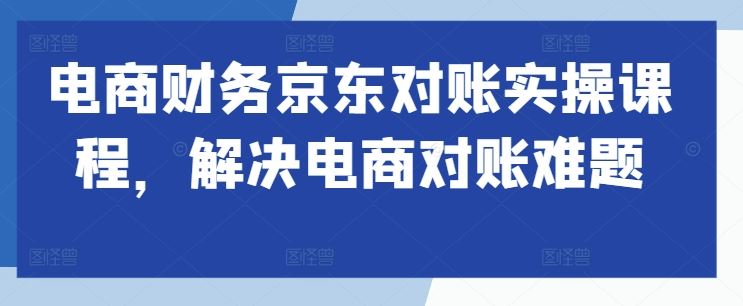 电商财务京东对账实操课程，解决电商对账难题,速发云资源网