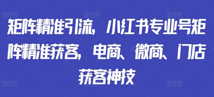 矩阵精准引流,小红书专业号矩阵精准获客,电商、微商、门店获客神技,速发云资源网