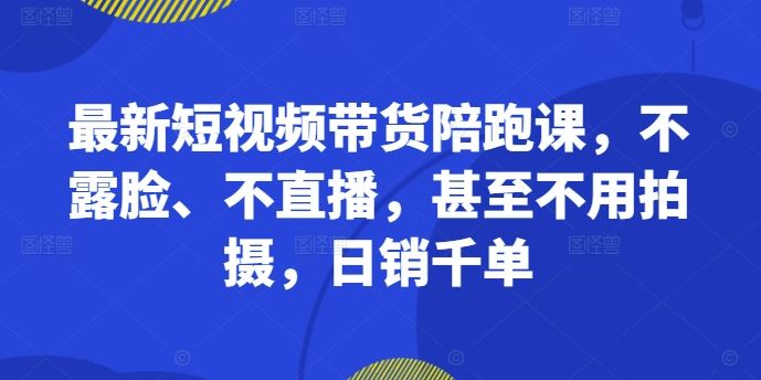 最新短视频带货陪跑课，不露脸、不直播，甚至不用拍摄，日销千单,速发云资源网