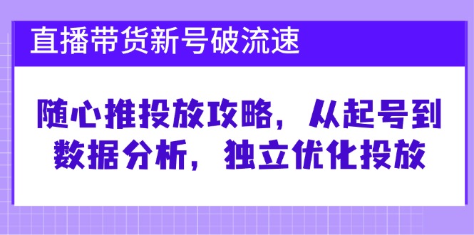 （12942期）直播带货新号破 流速：随心推投放攻略，从起号到数据分析，独立优化投放,速发云资源网