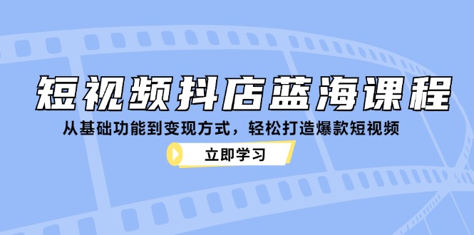 短视频抖店蓝海课程:从基础功能到变现方式,轻松打造爆款短视频,速发云资源网