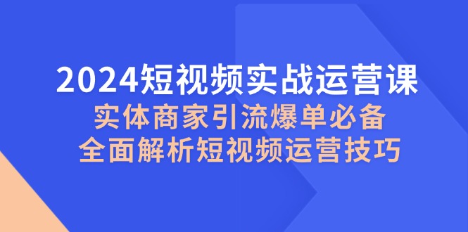 （12987期）2024短视频实战运营课，实体商家引流爆单必备，全面解析短视频运营技巧,速发云资源网